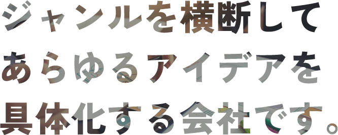 ジャンルを横断してあらゆるアイデアを具体化する会社です。